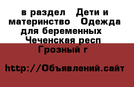  в раздел : Дети и материнство » Одежда для беременных . Чеченская респ.,Грозный г.